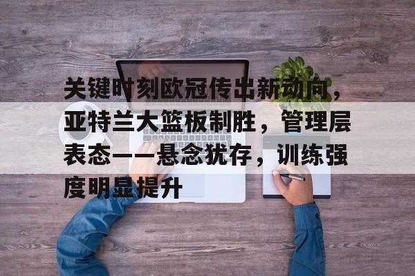 关键时刻欧冠传出新动向，亚特兰大篮板制胜，管理层表态——悬念犹存，训练强度明显提升的简单介绍-九游娱乐网站
