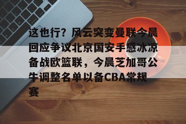 包含这也行？风云突变曼联今晨回应争议北京国安手感冰凉备战欧篮联，今晨芝加哥公牛调整名单以备CBA常规赛的词条-九游体育