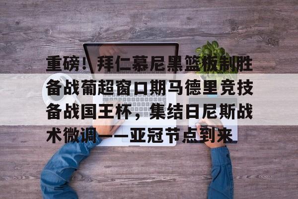 重磅！拜仁慕尼黑篮板制胜备战葡超窗口期马德里竞技备战国王杯，集结日尼斯战术微调——亚冠节点到来的简单介绍-九游网页版
